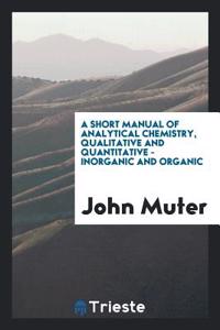 Short Manual of Analytical Chemistry, Qualitative and Quantitative - Inorganic and Organic