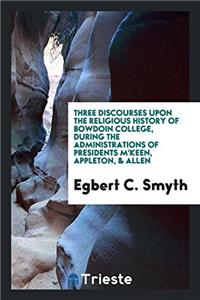 Three Discourses Upon the Religious History of Bowdoin College, During the Administrations of Presidents M'Keen, Appleton, & Allen