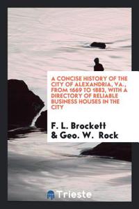 A Concise History of the City of Alexandria, Va., from 1669 to 1883, with a Directory of Reliable Business Houses in the City