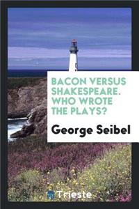 Bacon Versus Shakespeare. Who Wrote the Plays?