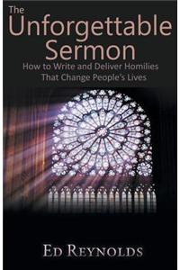 The Unforgettable Sermon; How to Write and Deliver Homilies That Change People's Lives