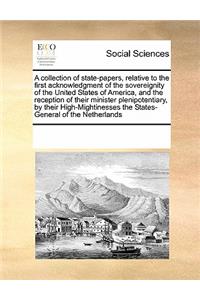 A Collection of State-Papers, Relative to the First Acknowledgment of the Sovereignity of the United States of America, and the Reception of Their Minister Plenipotentiary, by Their High-Mightinesses the States-General of the Netherlands