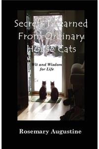 Secrets I Learned From Ordinary House Cats: Wit and Wisdom for Life