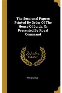 The Sessional Papers Printed By Order Of The House Of Lords, Or Presented By Royal Command