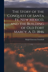 Story of the Conquest of Santa Fe, New Mexico, and the Building of old Fort Marcy, A. D. 1846