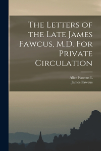 Letters of the Late James Fawcus, M.D. For Private Circulation