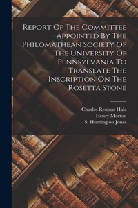 Report Of The Committee Appointed By The Philomathean Society Of The University Of Pennsylvania To Translate The Inscription On The Rosetta Stone