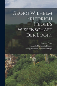 Georg Wilhelm Friedrich Hegel's Wissenschaft der Logik.