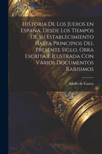 Historia de los judios en España, desde los tiempos de su establecimiento hasta principios del presente siglo, obra escrita e ilustrada con varios documentos rarisimos