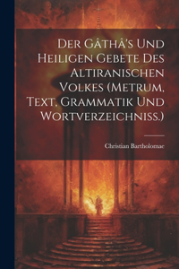 Der Gâthâ's Und Heiligen Gebete Des Altiranischen Volkes (metrum, Text, Grammatik Und Wortverzeichniss.)