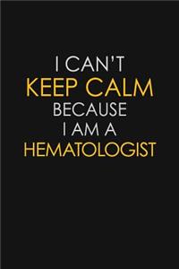 I Can't Keep Calm Because I Am A Hematologist