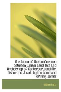 A Relation of the Conference Between William Laud, Late Lrd Archbishop of Canterbury and Mr. Fisher