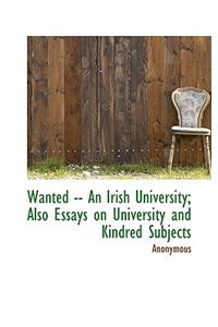 Wanted -- An Irish University; Also Essays on University and Kindred Subjects