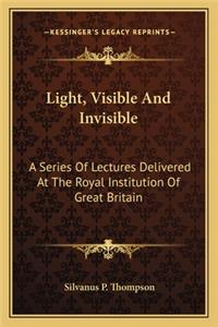 Light, Visible and Invisible: A Series of Lectures Delivered at the Royal Institution of Great Britain