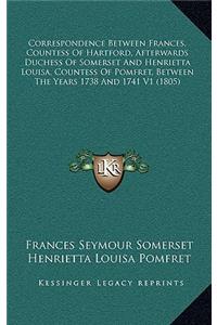 Correspondence Between Frances, Countess of Hartford, Afterwards Duchess of Somerset and Henrietta Louisa, Countess of Pomfret, Between the Years 1738 and 1741 V1 (1805)