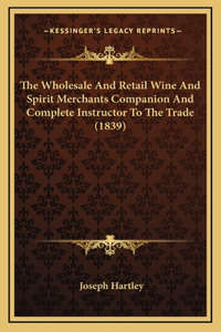 Wholesale And Retail Wine And Spirit Merchants Companion And Complete Instructor To The Trade (1839)