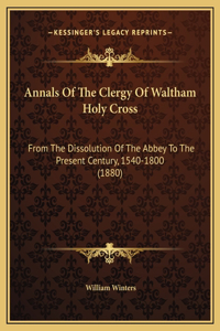 Annals Of The Clergy Of Waltham Holy Cross: From The Dissolution Of The Abbey To The Present Century, 1540-1800 (1880)