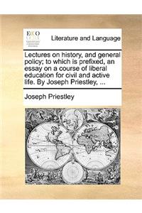 Lectures on History, and General Policy; To Which Is Prefixed, an Essay on a Course of Liberal Education for Civil and Active Life. by Joseph Priestley, ...