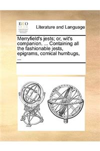 Merryfield's jests; or, wit's companion. ... Containing all the fashionable jests, epigrams, comical humbugs, ...