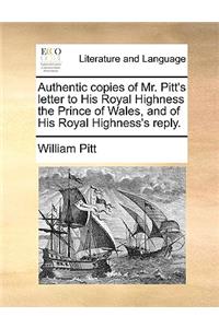 Authentic copies of Mr. Pitt's letter to His Royal Highness the Prince of Wales, and of His Royal Highness's reply.