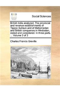 British India Analyzed. the Provincial and Revenue Establishments of Tippoo Sultaun and of Mahomedan and British Conquerors in Hindostan, Stated and Considered. in Three Parts. ... Volume 3 of 3