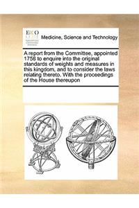 A Report from the Committee, Appointed 1758 to Enquire Into the Original Standards of Weights and Measures in This Kingdom, and to Consider the Laws Relating Thereto. with the Proceedings of the House Thereupon