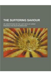 The Suffering Saviour; Or, Meditations on the Last Days of Christ