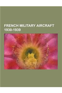 French Military Aircraft 1930-1939: French Bomber Aircraft 1930-1939, French Fighter Aircraft 1930-1939, French Military Reconnaissance Aircraft 1930-