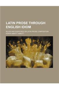 Latin Prose Through English Idiom; Rules and Exercises on Latin Prose Composition