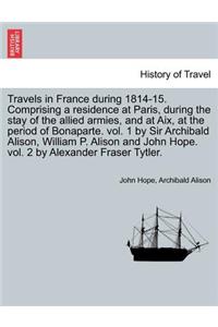 Travels in France During 1814-15. Comprising a Residence at Paris, During the Stay of the Allied Armies, and at AIX, at the Period of Bonaparte. Vol. 1 by Sir Archibald Alison, William P. Alison and John Hope. Vol. 2 by Alexander Fraser Tytler.Vol.