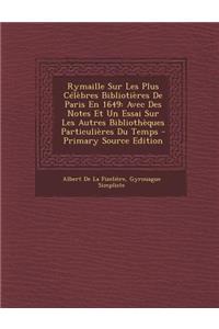 Rymaille Sur Les Plus Celebres Bibliotieres de Paris En 1649: Avec Des Notes Et Un Essai Sur Les Autres Bibliotheques Particulieres Du Temps