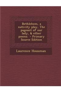 Bethlehem, a Nativity Play, the Pageant of Our Lady, & Other Poems