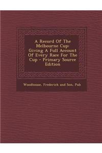A Record of the Melbourne Cup: Giving a Full Account of Every Race for the Cup