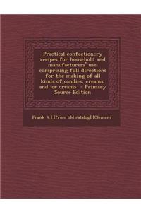 Practical Confectionery Recipes for Household and Manufacturers' Use; Comprising Full Directions for the Making of All Kinds of Candies, Creams, and Ice Creams - Primary Source Edition
