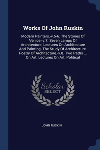 Works Of John Ruskin: Modern Painters.-v.5-6. The Stones Of Venice.-v.7. Seven Lamps Of Architecture. Lectures On Architecture And Painting. The Study Of Architecture. Po