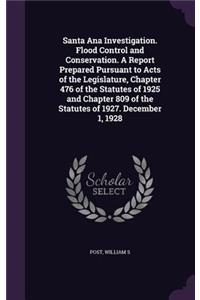 Santa Ana Investigation. Flood Control and Conservation. A Report Prepared Pursuant to Acts of the Legislature, Chapter 476 of the Statutes of 1925 and Chapter 809 of the Statutes of 1927. December 1, 1928