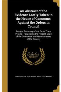 An Abstract of the Evidence Lately Taken in the House of Commons, Against the Orders in Council