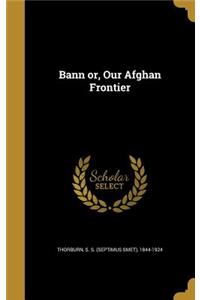 Bann or, Our Afghan Frontier