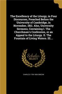 The Excellency of the Liturgy, in Four Discourses, Preached Before the University of Cambridge, in November, 1811. Also, University Sermons, Containing I. The Churchman's Confession, or an Appeal to the Liturgy. II. The Fountain of Living Waters. I