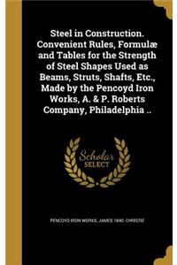 Steel in Construction. Convenient Rules, Formulæ and Tables for the Strength of Steel Shapes Used as Beams, Struts, Shafts, Etc., Made by the Pencoyd Iron Works, A. & P. Roberts Company, Philadelphia ..