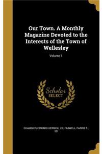 Our Town. a Monthly Magazine Devoted to the Interests of the Town of Wellesley; Volume 1