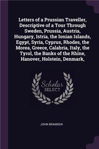 Letters of a Prussian Traveller, Descriptive of a Tour Through Sweden, Prussia, Austria, Hungary, Istria, the Ionian Islands, Egypt, Syria, Cyprus, Rhodes, the Morea, Greece, Calabria, Italy, the Tyrol, the Banks of the Rhine, Hanover, Holstein, De
