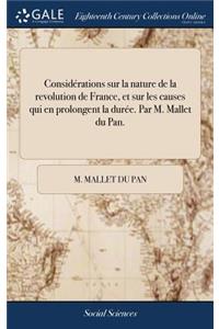 Considï¿½rations Sur La Nature de la Revolution de France, Et Sur Les Causes Qui En Prolongent La Durï¿½e. Par M. Mallet Du Pan.