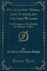 Die Jungfrau Maria, Ihre Evangelien Und Ihre Wunder: Ein Beitrag Zur Geschichte Des Marien-Cultus (Classic Reprint)