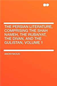 The Persian Literature, Comprising the Shah Nameh, the Rubaiyat, the Divan, and the Gulistan, Volume 1