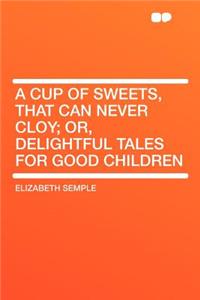 A Cup of Sweets, That Can Never Cloy; Or, Delightful Tales for Good Children