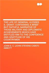 The Life of General Ulysses S. Grant. Containing a Brief But Faithful Narrative of Those Military and Diplomatic Achievements Which Have Entitled Him to the Confidence and Gratitude of His Countrymen