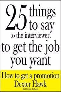 25 Things to Say to the Interviewer, to Get the Job You Want + How to Get a Promotion Lib/E