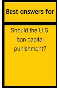 Best Answers for Should the U.S. Ban Capital Punishment?