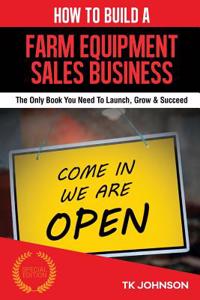 How to Build a Farm Equipment Sales Business (Special Edition): The Only Book You Need to Launch, Grow & Succeed
